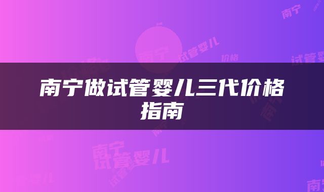 南宁做试管婴儿三代价格指南