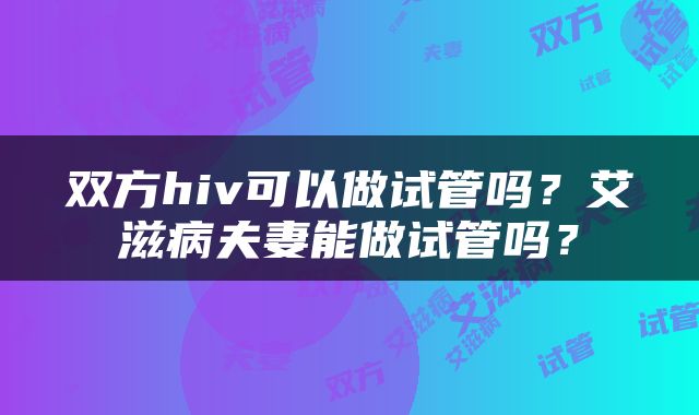 双方hiv可以做试管吗？艾滋病夫妻能做试管吗？