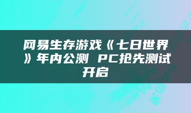 网易生存游戏《七日世界》年内公测 PC抢先测试开启