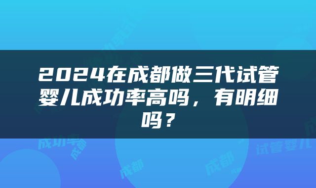 2024在成都做三代试管婴儿成功率高吗，有明细吗？