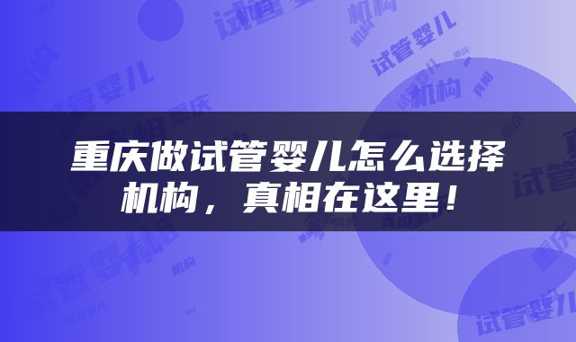 重庆做试管婴儿怎么选择机构，真相在这里！