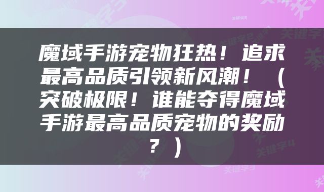 魔域手游宠物狂热！追求最高品质引领新风潮！（突破极限！谁能夺得魔域手游最高品质宠物的奖励？）