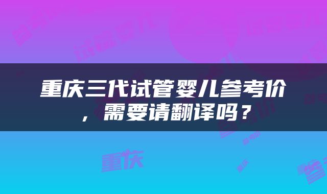 重庆三代试管婴儿参考价，需要请翻译吗？