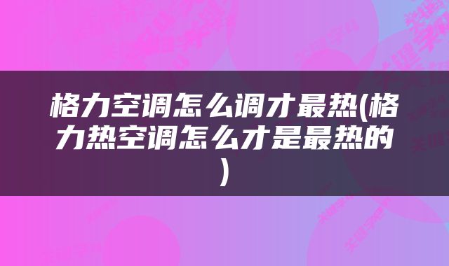 格力空调怎么调才最热(格力热空调怎么才是最热的)