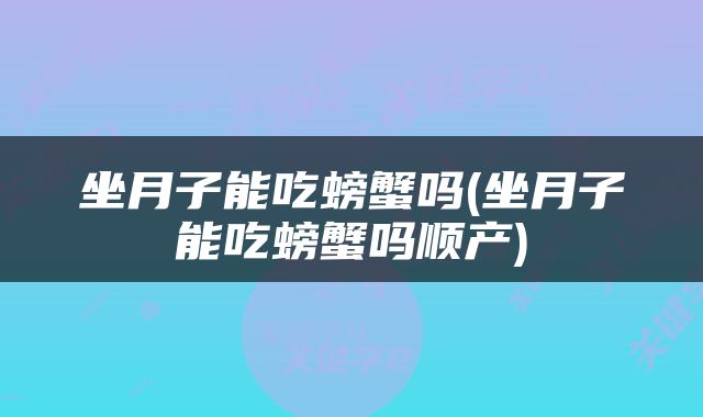 坐月子能吃螃蟹吗(坐月子能吃螃蟹吗顺产)