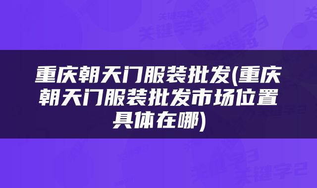 重庆朝天门服装批发(重庆朝天门服装批发市场位置具体在哪)