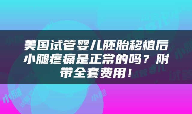 美国试管婴儿胚胎移植后小腿疼痛是正常的吗？附带全套费用！