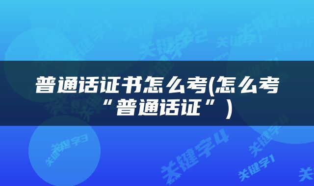 普通话证书怎么考(怎么考“普通话证”)