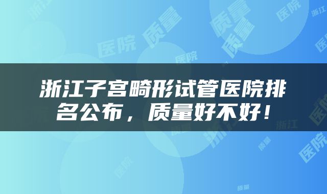 浙江子宫畸形试管医院排名公布，质量好不好！