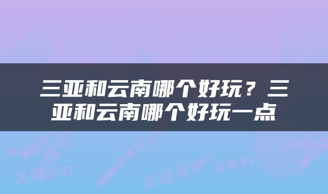 三亚和云南哪个好玩？三亚和云南哪个好玩一点