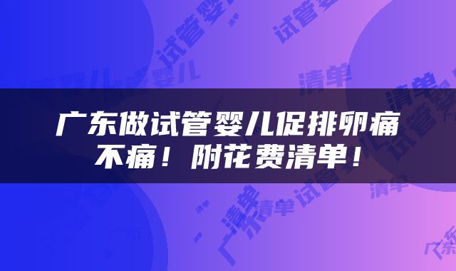 广东做试管婴儿促排卵痛不痛！附花费清单！