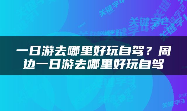 一日游去哪里好玩自驾？周边一日游去哪里好玩自驾