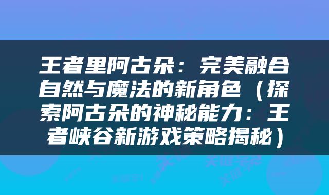 王者里阿古朵：完美融合自然与魔法的新角色（探索阿古朵的神秘能力：王者峡谷新游戏策略揭秘）