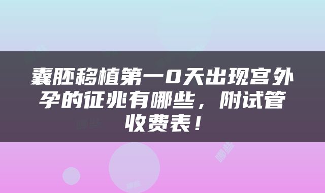 囊胚移植第一0天出现宫外孕的征兆有哪些，附试管收费表！