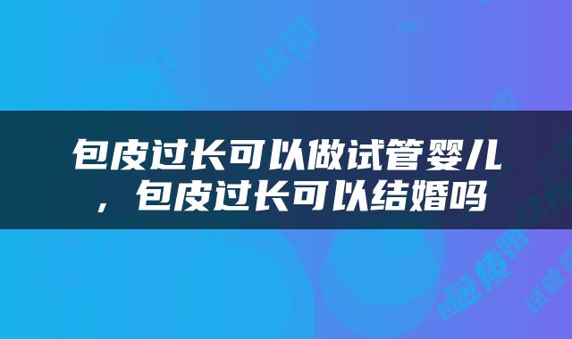 包皮过长可以做试管婴儿，包皮过长可以结婚吗