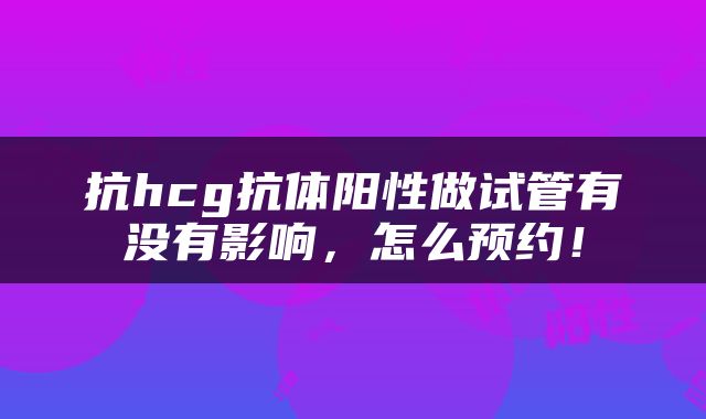 抗hcg抗体阳性做试管有没有影响，怎么预约！