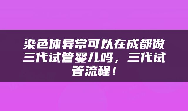 染色体异常可以在成都做三代试管婴儿吗，三代试管流程！