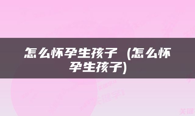 怎么怀孕生孩子 (怎么怀孕生孩子)