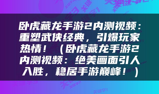 卧虎藏龙手游2内测视频：重塑武侠经典，引爆玩家热情！（卧虎藏龙手游2内测视频：绝美画面引人入胜，稳居手游巅峰！）