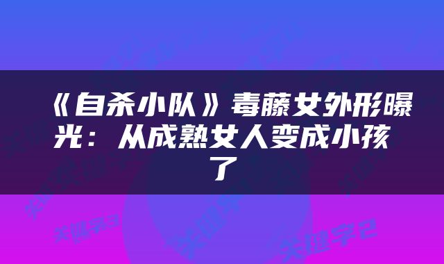 《自杀小队》毒藤女外形曝光：从成熟女人变成小孩了