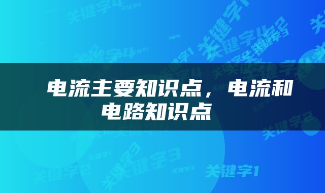  电流主要知识点，电流和电路知识点 