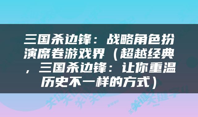 三国杀边锋：战略角色扮演席卷游戏界（超越经典，三国杀边锋：让你重温历史不一样的方式）