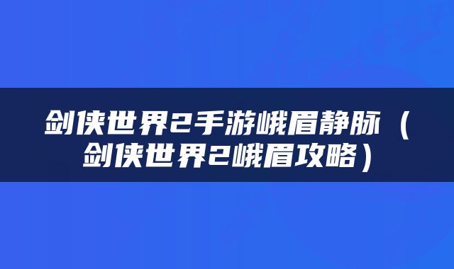 剑侠世界2手游峨眉静脉（剑侠世界2峨眉攻略）
