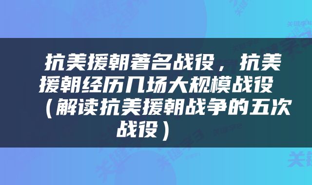  抗美援朝著名战役，抗美援朝经历几场大规模战役（解读抗美援朝战争的五次战役） 