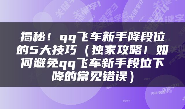 揭秘！qq飞车新手降段位的5大技巧（独家攻略！如何避免qq飞车新手段位下降的常见错误）