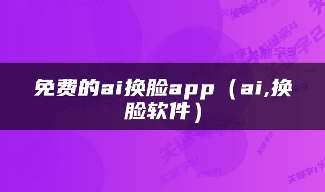 免费的ai换脸app（ai,换脸软件）