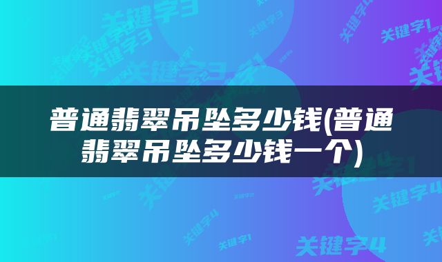 普通翡翠吊坠多少钱(普通翡翠吊坠多少钱一个)