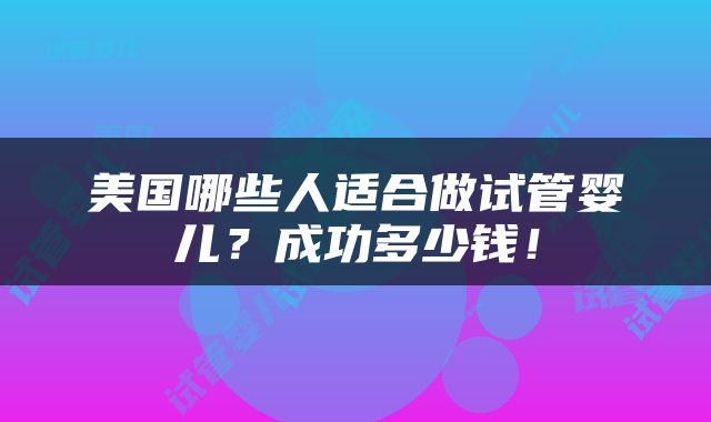 美国哪些人适合做试管婴儿？成功多少钱！