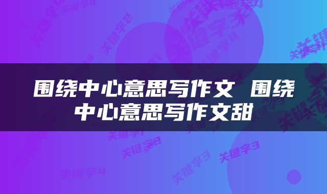 围绕中心意思写作文 围绕中心意思写作文甜