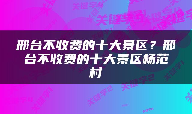 邢台不收费的十大景区？邢台不收费的十大景区杨范村