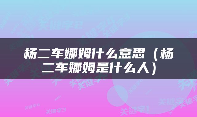 杨二车娜姆什么意思（杨二车娜姆是什么人）