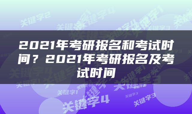 2021年考研报名和考试时间？2021年考研报名及考试时间