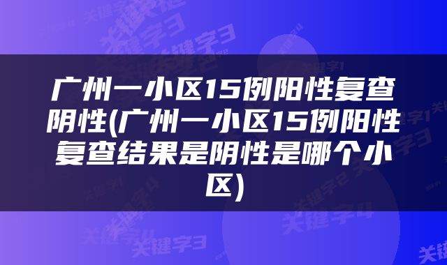 广州一小区15例阳性复查阴性(广州一小区15例阳性复查结果是阴性是哪个小区)