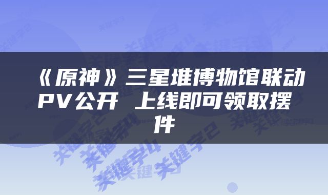 《原神》三星堆博物馆联动PV公开 上线即可领取摆件