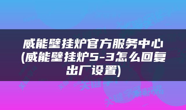 威能壁挂炉官方服务中心(威能壁挂炉5-3怎么回复出厂设置)