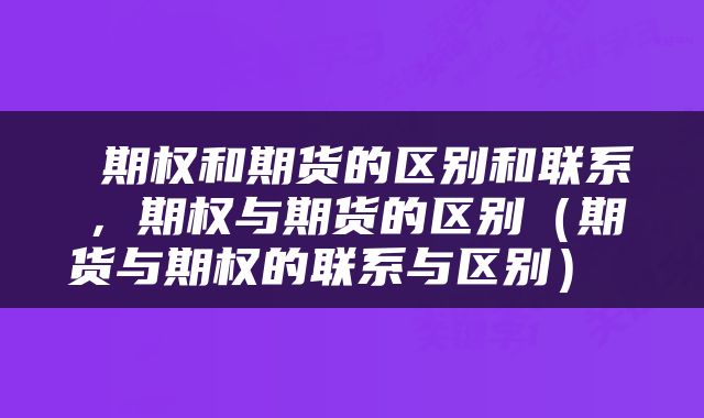  期权和期货的区别和联系，期权与期货的区别（期货与期权的联系与区别） 