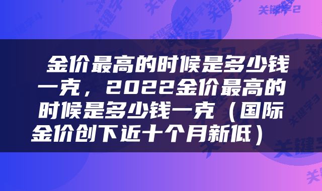 金价最高的时候是多少钱一克,2022金价最高的时候是多少钱一克(国际金价创下近十个月新低)