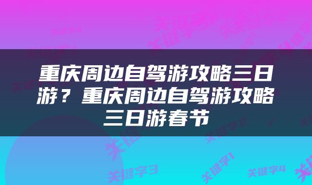 重庆周边自驾游攻略三日游？重庆周边自驾游攻略三日游春节