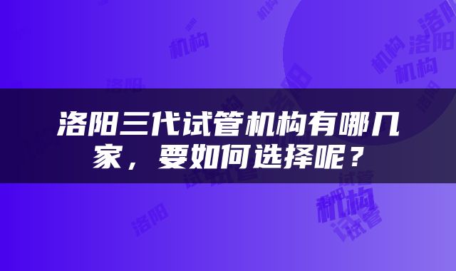 洛阳三代试管机构有哪几家，要如何选择呢？