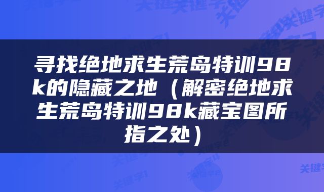 寻找绝地求生荒岛特训98k的隐藏之地（解密绝地求生荒岛特训98k藏宝图所指之处）