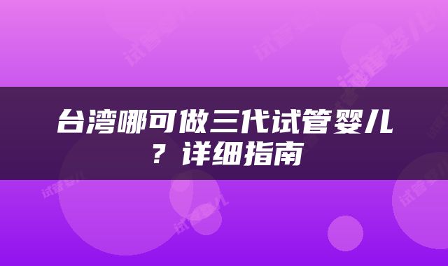 台湾哪可做三代试管婴儿？详细指南