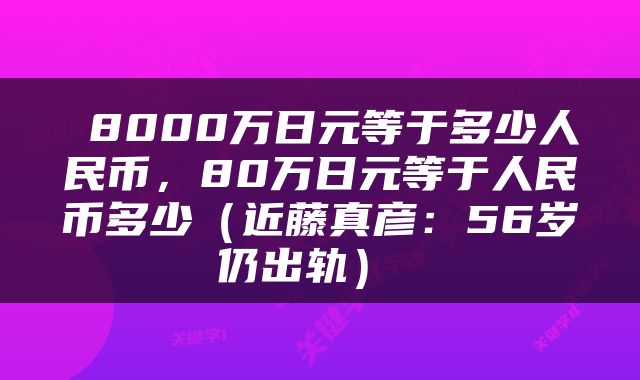  8000万日元等于多少人民币，80万日元等于人民币多少（近藤真彦：56岁仍出轨） 