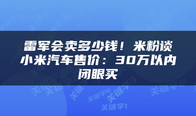 雷军会卖多少钱!米粉谈小米汽车售价:30万以内闭眼买