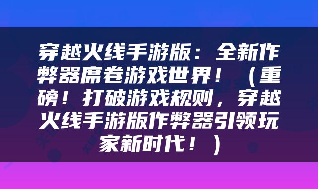穿越火线手游版：全新作弊器席卷游戏世界！（重磅！打破游戏规则，穿越火线手游版作弊器引领玩家新时代！）