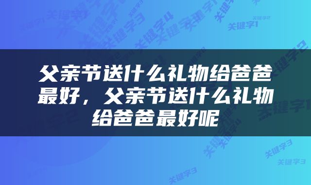 父亲节送什么礼物给爸爸最好，父亲节送什么礼物给爸爸最好呢