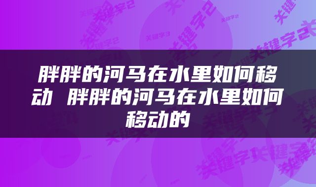 胖胖的河马在水里如何移动 胖胖的河马在水里如何移动的